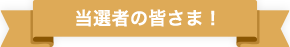 当選者の皆さま！